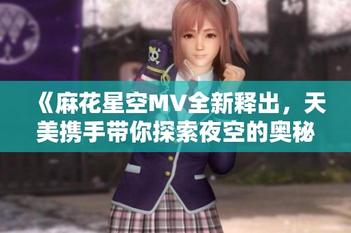 《麻花星空MV全新释出，天美携手带你探索夜空的奥秘》