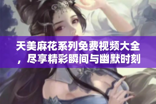 天美麻花系列免费视频大全，尽享精彩瞬间与幽默时刻