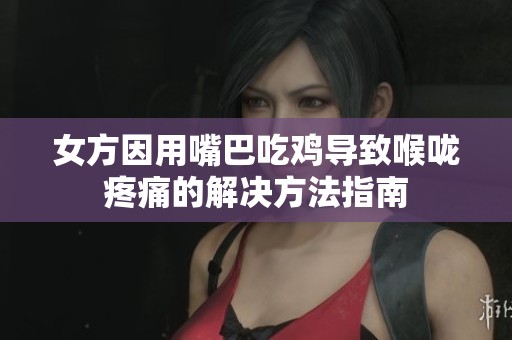 女方因用嘴巴吃鸡导致喉咙疼痛的解决方法指南