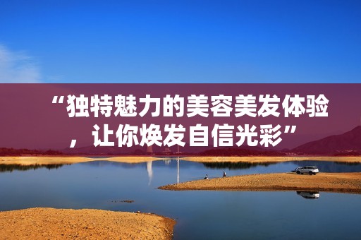 “独特魅力的美容美发体验，让你焕发自信光彩”