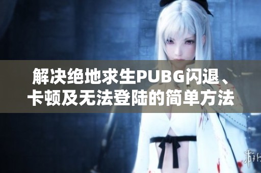 解决绝地求生PUBG闪退、卡顿及无法登陆的简单方法