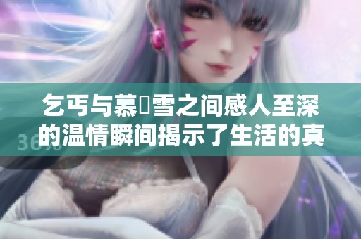 乞丐与慕葇雪之间感人至深的温情瞬间揭示了生活的真谛