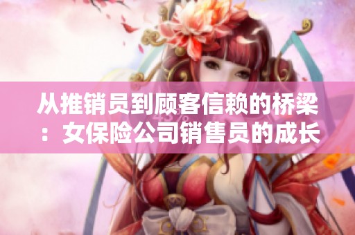 从推销员到顾客信赖的桥梁：女保险公司销售员的成长故事