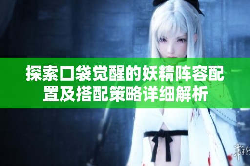 探索口袋觉醒的妖精阵容配置及搭配策略详细解析