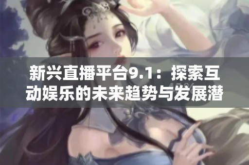 新兴直播平台9.1：探索互动娱乐的未来趋势与发展潜力