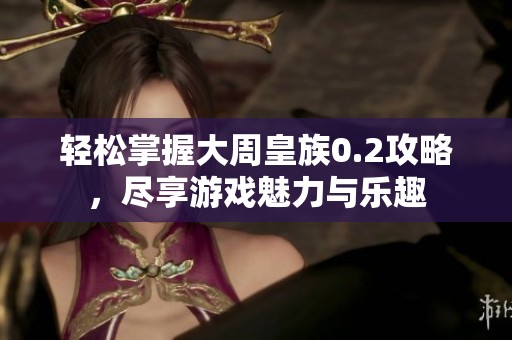 轻松掌握大周皇族0.2攻略，尽享游戏魅力与乐趣