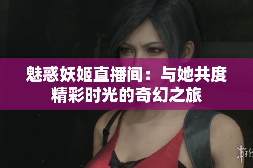 魅惑妖姬直播间：与她共度精彩时光的奇幻之旅