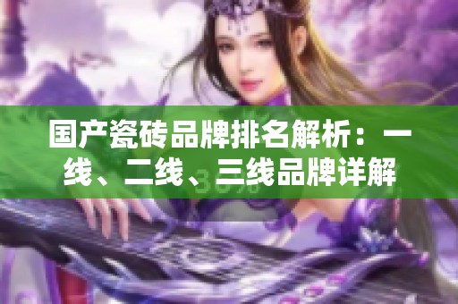 国产瓷砖品牌排名解析：一线、二线、三线品牌详解