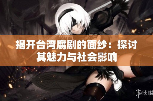 揭开台湾腐剧的面纱：探讨其魅力与社会影响
