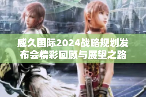 威久国际2024战略规划发布会精彩回顾与展望之路