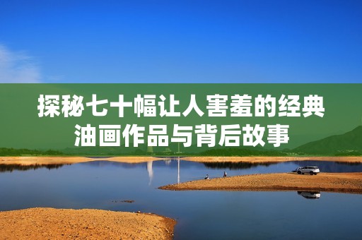 探秘七十幅让人害羞的经典油画作品与背后故事
