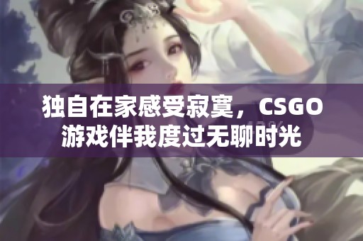 独自在家感受寂寞，CSGO游戏伴我度过无聊时光