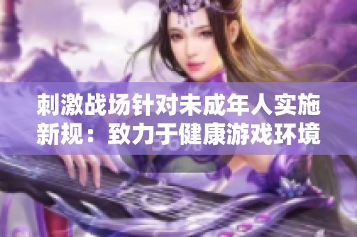 刺激战场针对未成年人实施新规：致力于健康游戏环境
