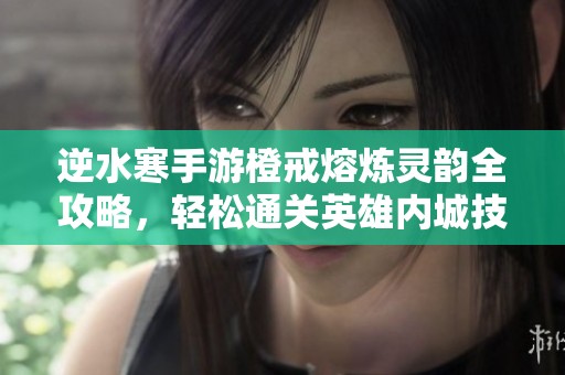 逆水寒手游橙戒熔炼灵韵全攻略，轻松通关英雄内城技巧分享
