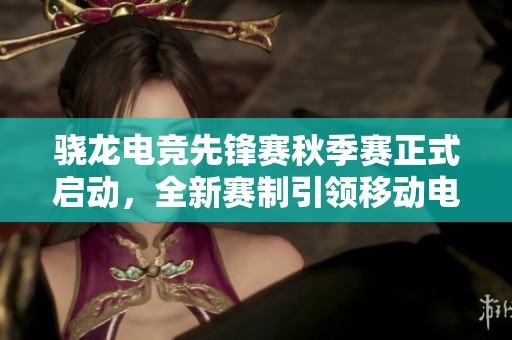 骁龙电竞先锋赛秋季赛正式启动，全新赛制引领移动电竞新潮流