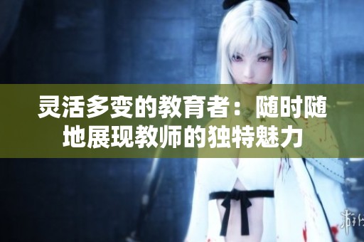 灵活多变的教育者：随时随地展现教师的独特魅力