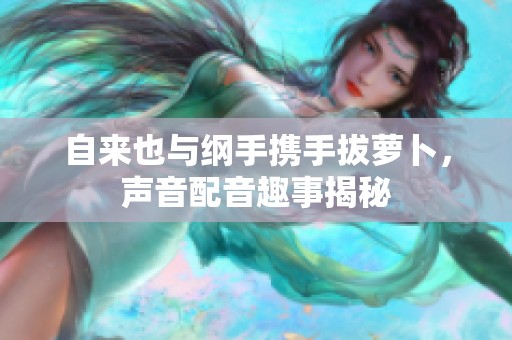 自来也与纲手携手拔萝卜，声音配音趣事揭秘
