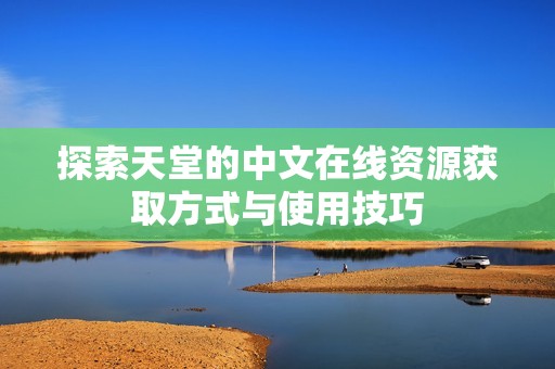 探索天堂的中文在线资源获取方式与使用技巧