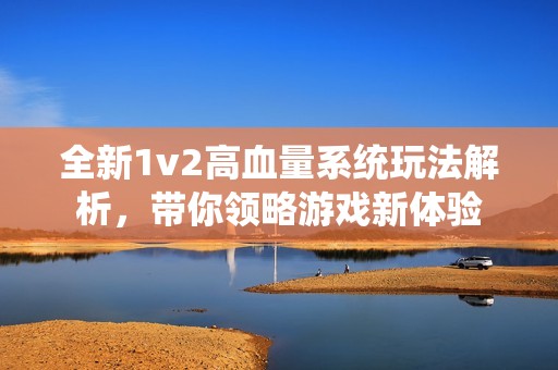 全新1v2高血量系统玩法解析，带你领略游戏新体验