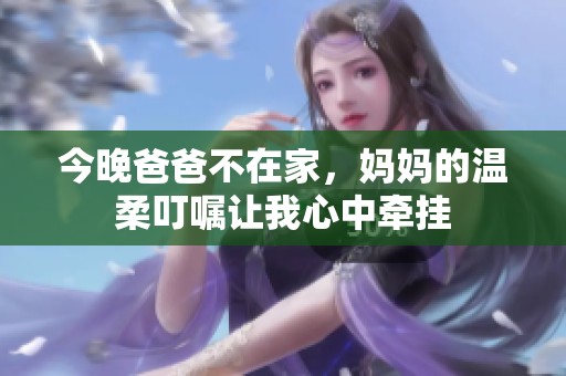 今晚爸爸不在家，妈妈的温柔叮嘱让我心中牵挂
