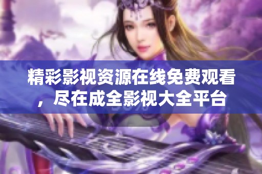 精彩影视资源在线免费观看，尽在成全影视大全平台