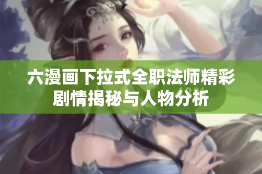 六漫画下拉式全职法师精彩剧情揭秘与人物分析