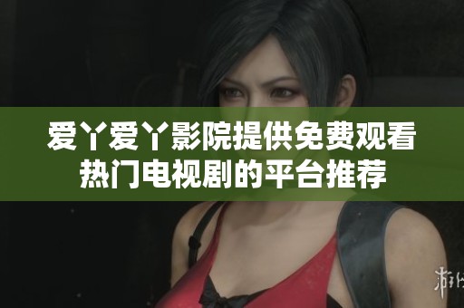 爱丫爱丫影院提供免费观看热门电视剧的平台推荐