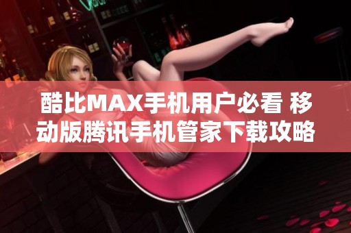 酷比MAX手机用户必看 移动版腾讯手机管家下载攻略与指南