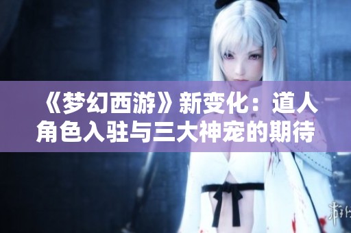 《梦幻西游》新变化：道人角色入驻与三大神宠的期待回暖