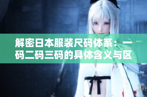 解密日本服装尺码体系：一码二码三码的具体含义与区别