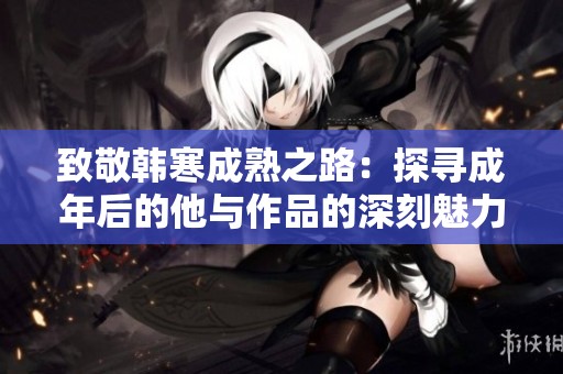 致敬韩寒成熟之路：探寻成年后的他与作品的深刻魅力