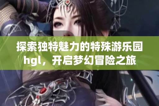 探索独特魅力的特殊游乐园hgl，开启梦幻冒险之旅