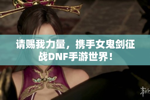 请赐我力量，携手女鬼剑征战DNF手游世界！