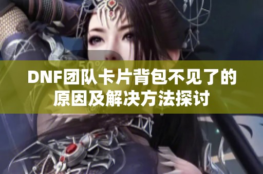 DNF团队卡片背包不见了的原因及解决方法探讨