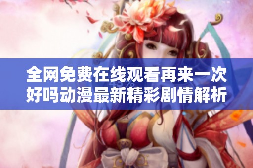 全网免费在线观看再来一次好吗动漫最新精彩剧情解析