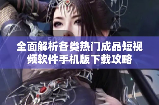 全面解析各类热门成品短视频软件手机版下载攻略
