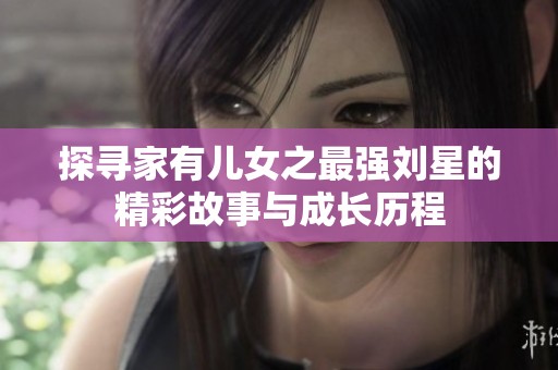 探寻家有儿女之最强刘星的精彩故事与成长历程