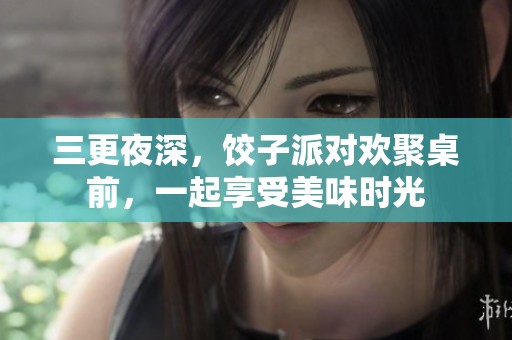 三更夜深，饺子派对欢聚桌前，一起享受美味时光