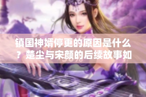 镇国神婿停更的原因是什么？楚尘与宋颜的后续故事如何发展？