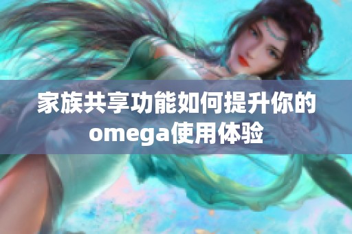 家族共享功能如何提升你的omega使用体验