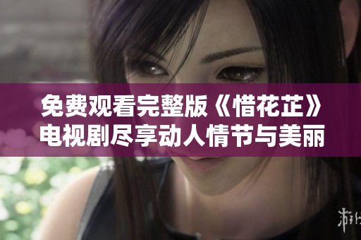 免费观看完整版《惜花芷》电视剧尽享动人情节与美丽风景
