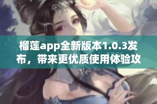 榴莲app全新版本1.0.3发布，带来更优质使用体验攻略