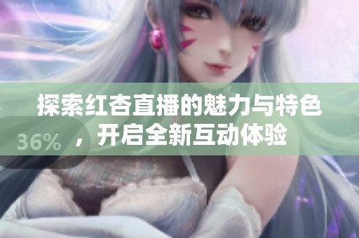 探索红杏直播的魅力与特色，开启全新互动体验
