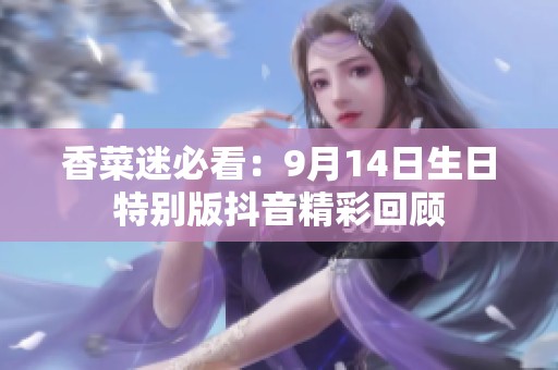 香菜迷必看：9月14日生日特别版抖音精彩回顾