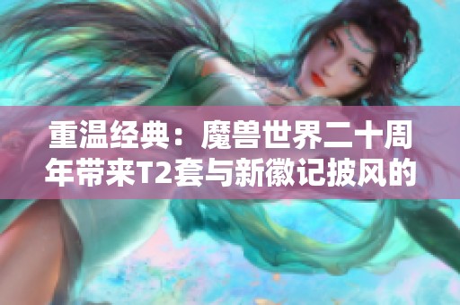 重温经典：魔兽世界二十周年带来T2套与新徽记披风的情怀回顾