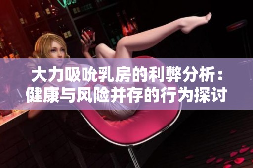 大力吸吮乳房的利弊分析：健康与风险并存的行为探讨