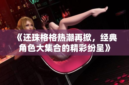《还珠格格热潮再掀，经典角色大集合的精彩纷呈》