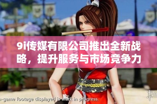 9i传媒有限公司推出全新战略，提升服务与市场竞争力