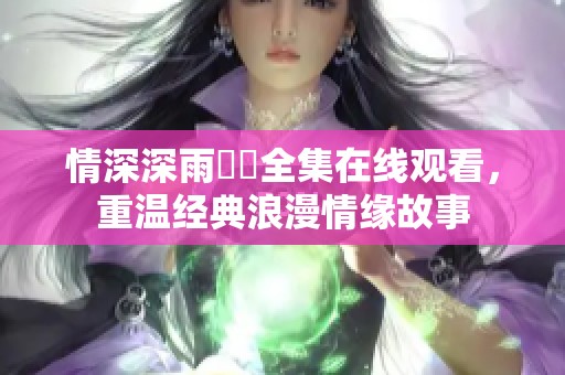 情深深雨濛濛全集在线观看，重温经典浪漫情缘故事