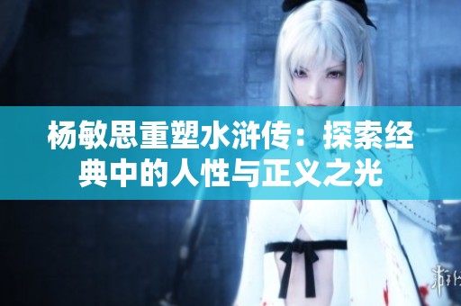 杨敏思重塑水浒传：探索经典中的人性与正义之光
